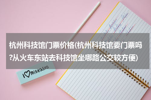 杭州科技馆门票价格(杭州科技馆要门票吗?从火车东站去科技馆坐哪路公交较方便)