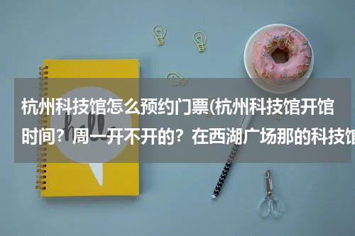 杭州科技馆怎么预约门票(杭州科技馆开馆时间？周一开不开的？在西湖广场那的科技馆。。)
