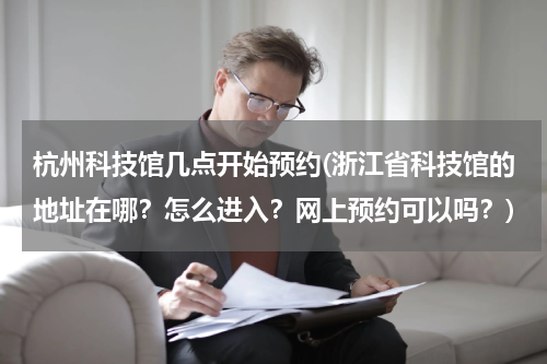 杭州科技馆几点开始预约(浙江省科技馆的地址在哪？怎么进入？网上预约可以吗？)