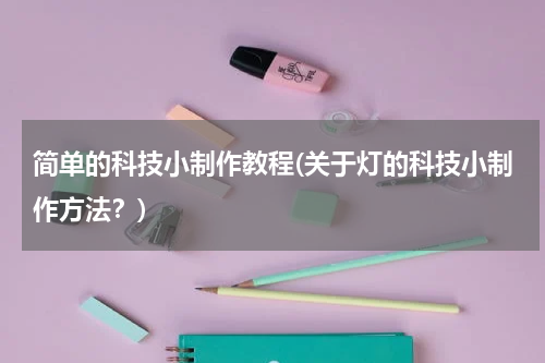 简单的科技小制作教程(关于灯的科技小制作方法?)